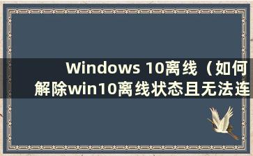 Windows 10离线（如何解除win10离线状态且无法连接互联网）